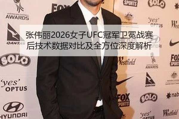 张伟丽2026女子UFC冠军卫冕战赛后技术数据对比及全方位深度解析